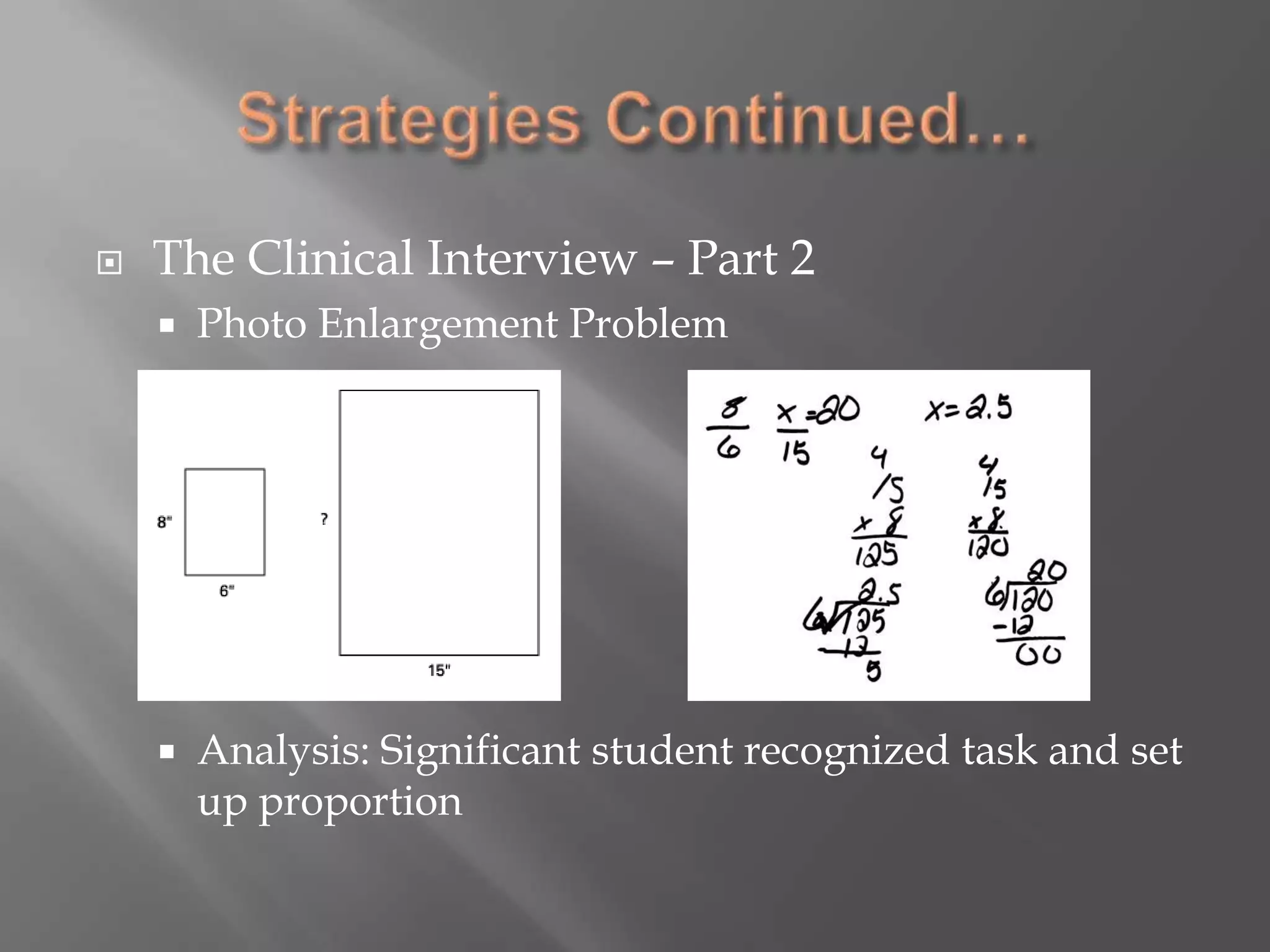 Strategies Continued…The Clinical Interview – Part 2Photo Enlargement ProblemAnalysis: Significant student recognized task and set up proportion