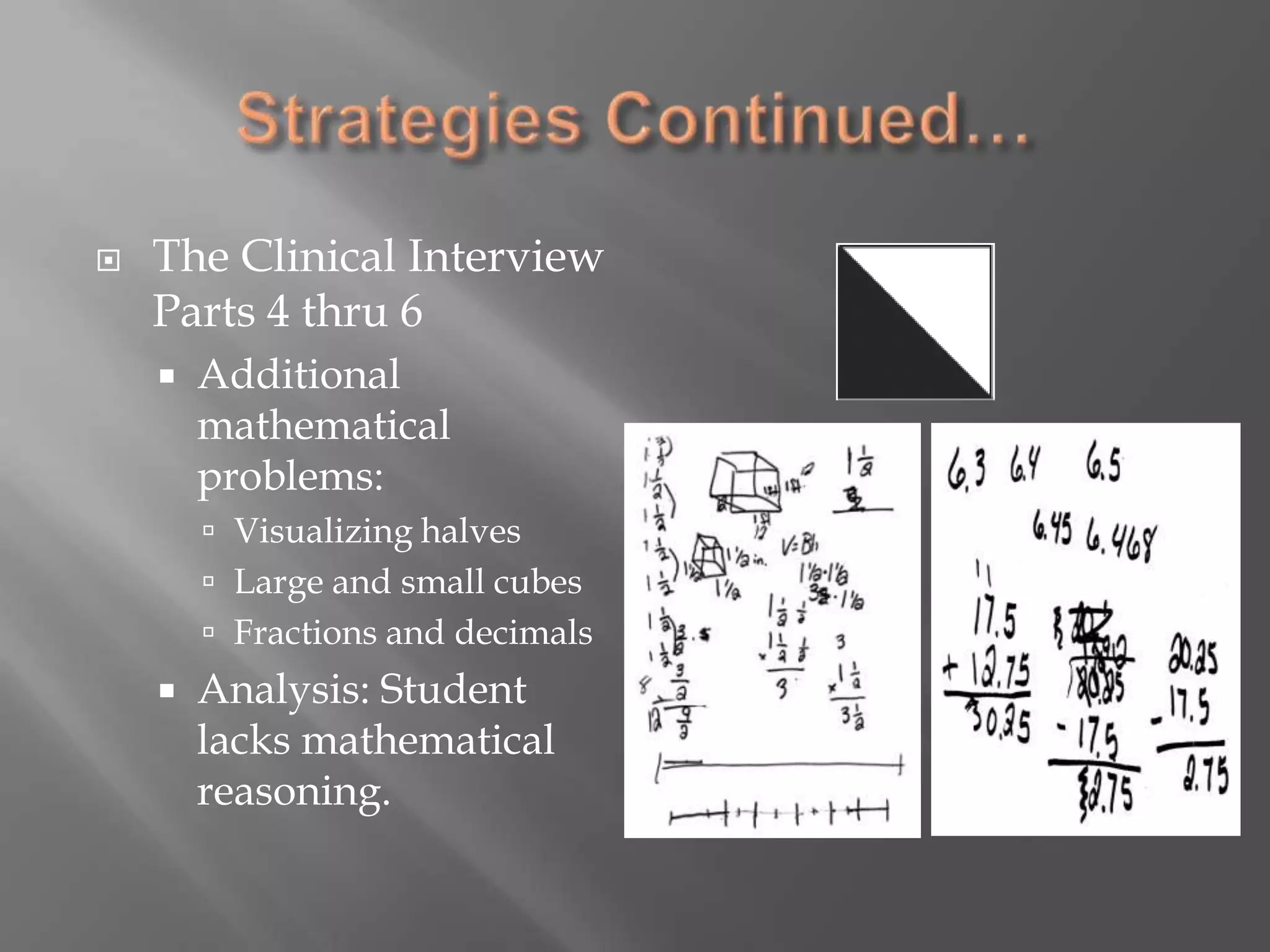 Analysis: Mathematical reasoning not strongStrategies Continued…The Clinical Interview Parts 4 thru 6Additional mathematical problems:Visualizing halvesLarge and small cubesFractions and decimalsAnalysis: Student lacks mathematical reasoning.