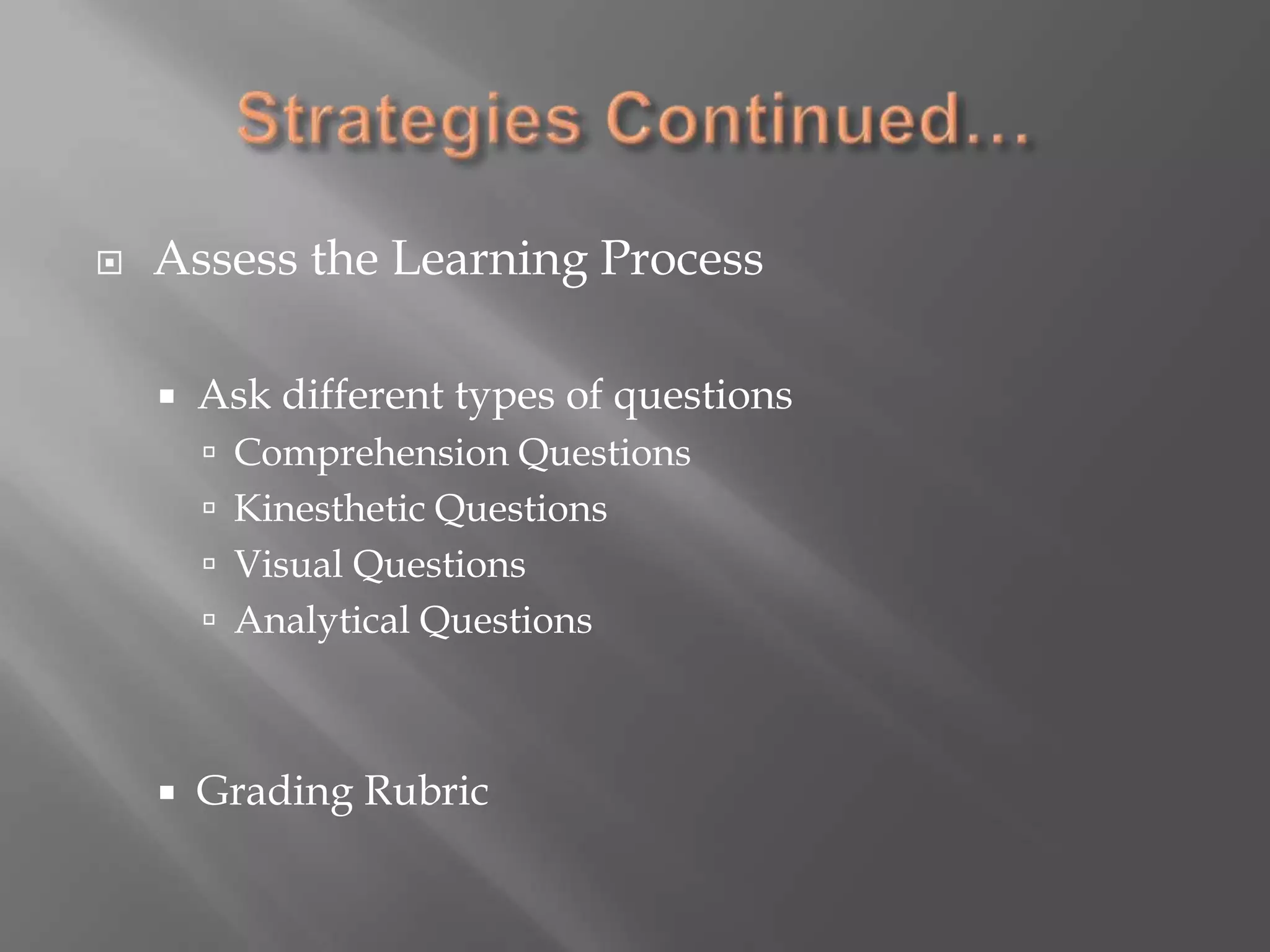 Strategies Continued…Assess the Learning ProcessAsk different types of questionsComprehension QuestionsKinesthetic QuestionsVisual QuestionsAnalytical QuestionsGrading Rubric