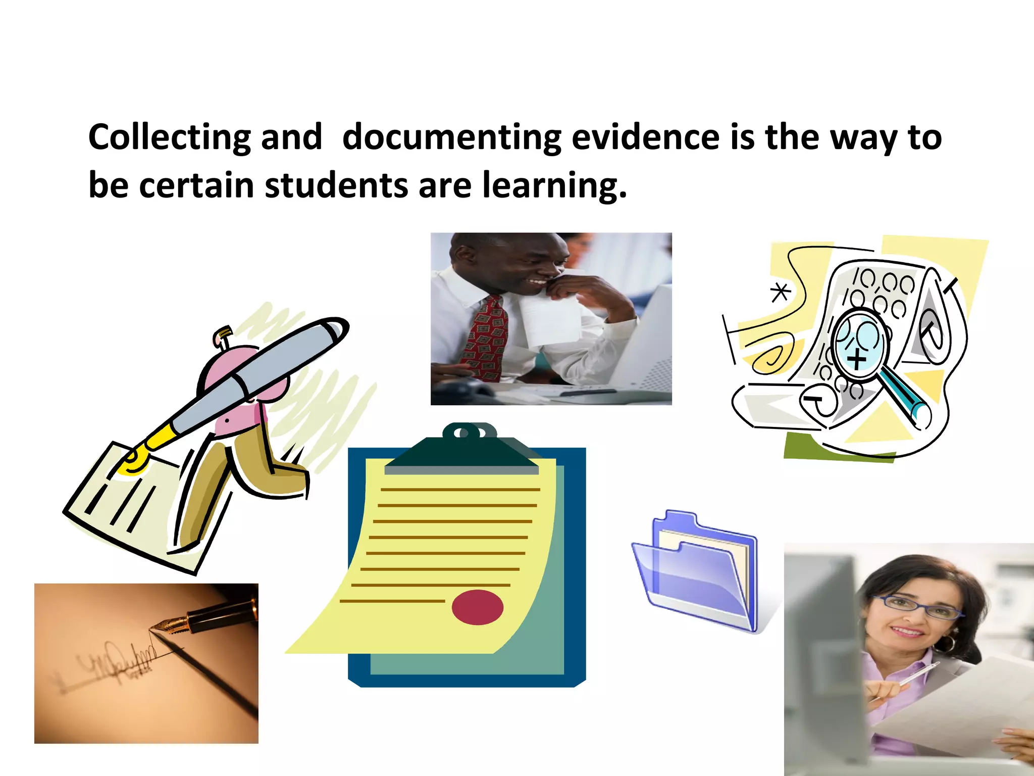 Collecting and documenting evidence is the way to
be certain students are learning.
 