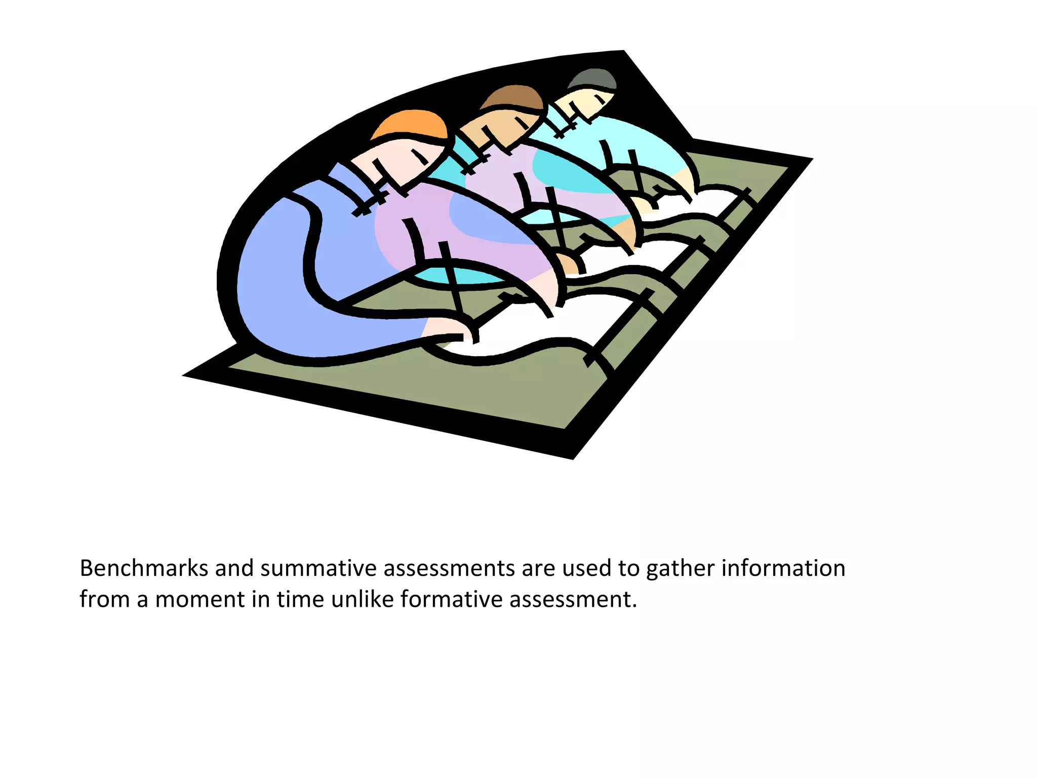 Benchmarks and summative assessments are used to gather information
from a moment in time unlike formative assessment.
 