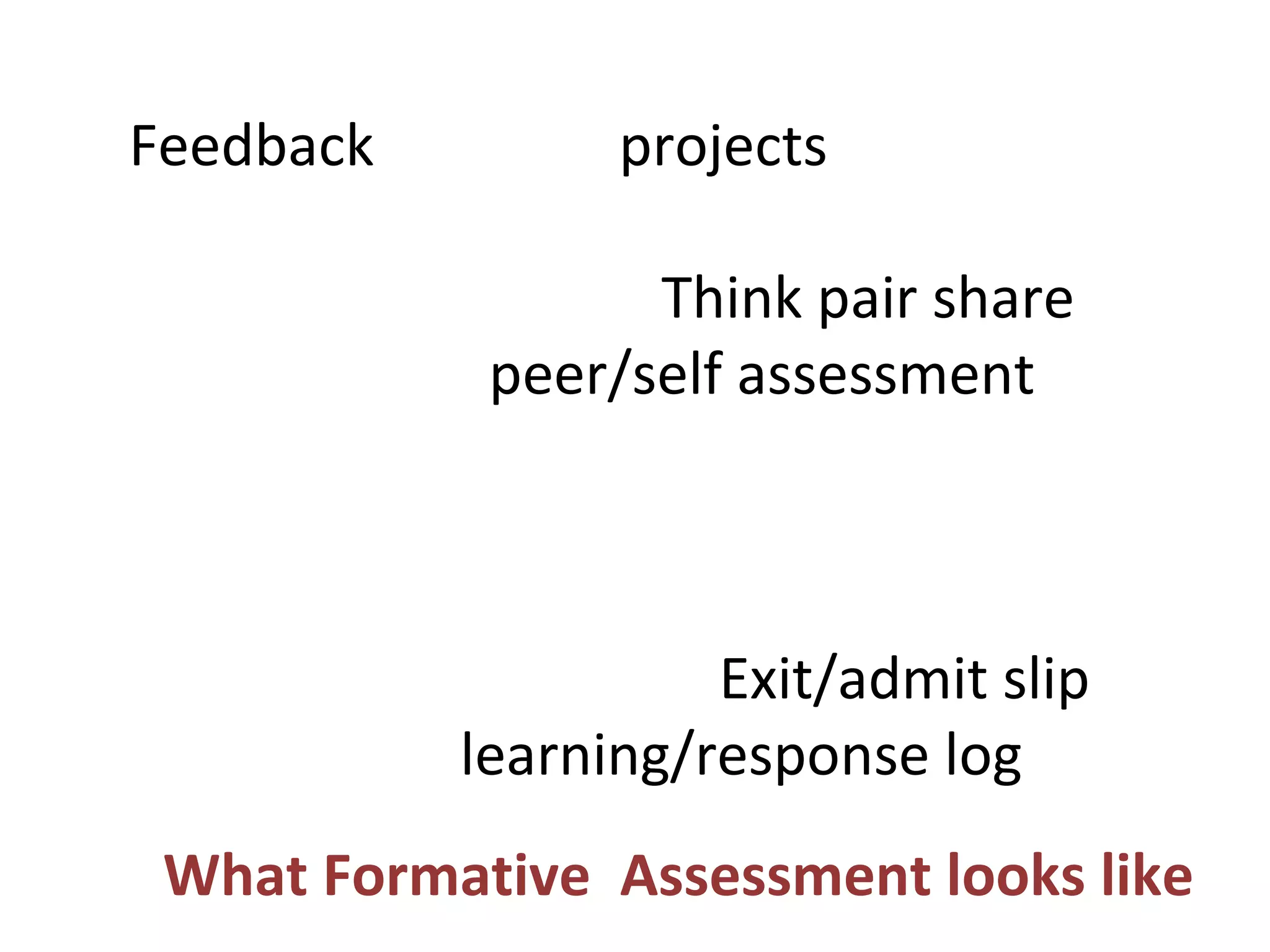 Feedback         projects

                  Think pair share
            peer/self assessment



                     Exit/admit slip
           learning/response log
 What Formative Assessment looks like
 