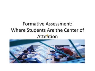 Formative Assessment:
Where Students Are the Center of
          Attention
 