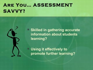 Are You… ASSESSMENT
SAVVY?


         Skilled in gathering accurate
          information about students
          learning?

         Using it effectively to
          promote further learning?
 