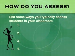 HOW DO YOU ASSESS?

 List some ways you typically assess
 students in your classroom.
     1.

     2.

     3.

     4.
 