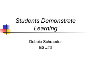 Students Demonstrate
Learning
Debbie Schraeder
ESU#3
 