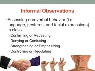 Informal Observations
• Assessing non-verbal behavior (i.e.
language, gestures, and facial expressions)
in class
• Confirming or Repeating
• Denying or Confusing
• Strengthening or Emphasizing
• Controlling or Regulating
 
