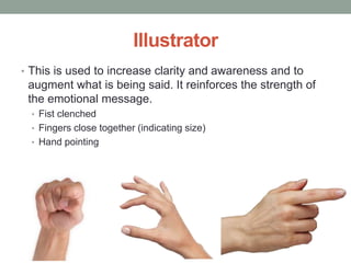 Illustrator
• This is used to increase clarity and awareness and to
augment what is being said. It reinforces the strength of
the emotional message.
• Fist clenched
• Fingers close together (indicating size)
• Hand pointing
 