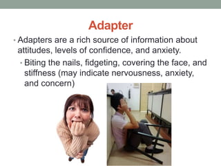 Adapter
• Adapters are a rich source of information about
attitudes, levels of confidence, and anxiety.
• Biting the nails, fidgeting, covering the face, and
stiffness (may indicate nervousness, anxiety,
and concern)
 