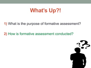 What’s Up?!
1) What is the purpose of formative assessment?
2) How is formative assessment conducted?
 