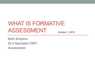 WHAT IS FORMATIVE
ASSESSMENT
Beth Simpson
ELA Specialist OSPI
Assessment
October 1, 2015
 