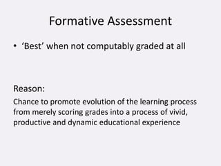 Formative Assessment
• ‘Best’ when not computably graded at all
Reason:
Chance to promote evolution of the learning process
from merely scoring grades into a process of vivid,
productive and dynamic educational experience
 
