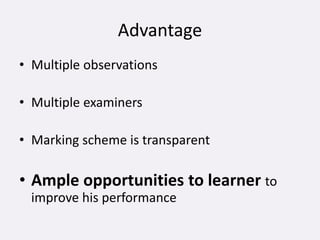 Advantage
• Multiple observations
• Multiple examiners
• Marking scheme is transparent
• Ample opportunities to learner to
improve his performance
 