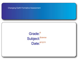 Changing Earth Formative Assessment Grade: 6 Science Subject: 9/12/11 Date: 