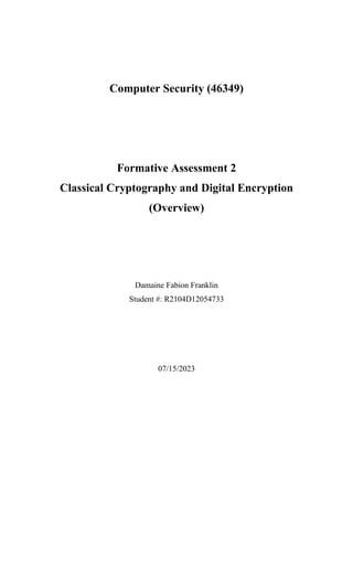 Computer Security (46349)
Formative Assessment 2
Classical Cryptography and Digital Encryption
(Overview)
Damaine Fabion Franklin
Student #: R2104D12054733
07/15/2023
 