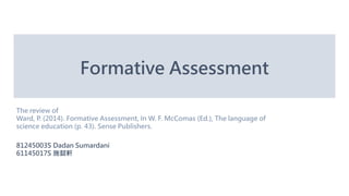 Formative Assessment
The review of
Ward, P. (2014). Formative Assessment, In W. F. McComas (Ed.), The language of
science education (p. 43). Sense Publishers.
81245003S Dadan Sumardani
61145017S 施懿軒
 