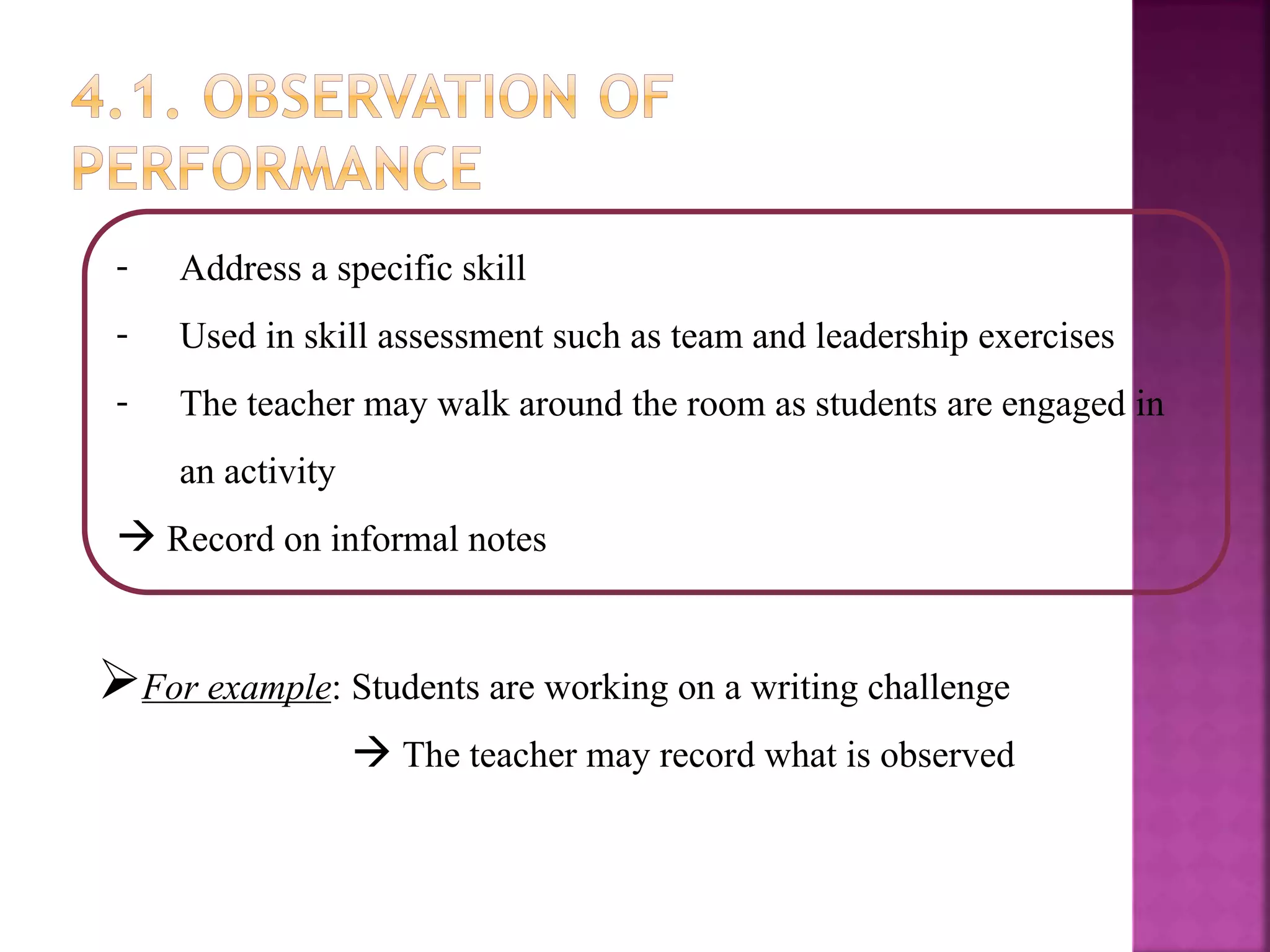 - Address a specific skill
- Used in skill assessment such as team and leadership exercises
- The teacher may walk around the room as students are engaged in
an activity
 Record on informal notes
For example: Students are working on a writing challenge
 The teacher may record what is observed
 