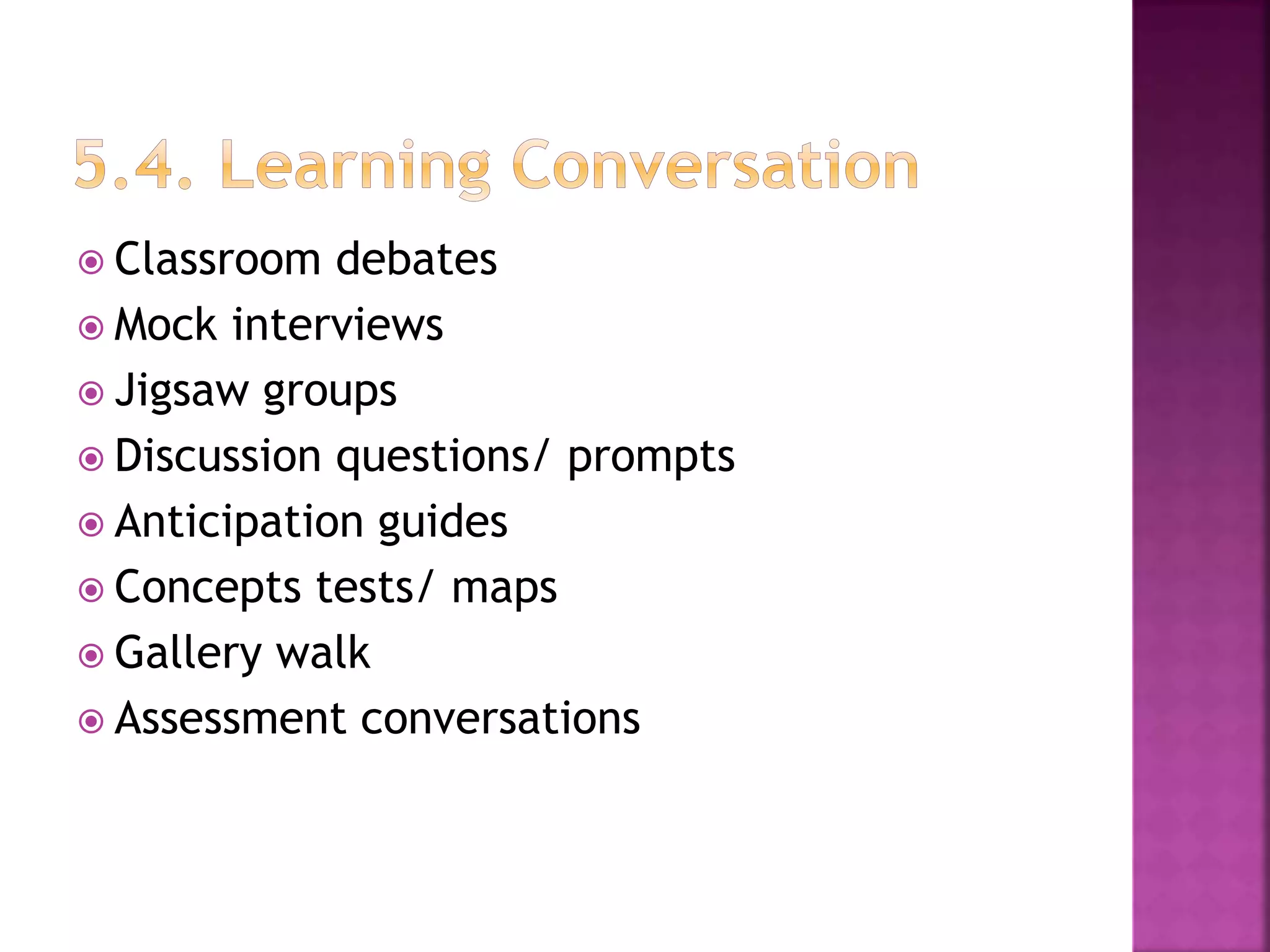  Classroom debates
 Mock interviews
 Jigsaw groups
 Discussion questions/ prompts
 Anticipation guides
 Concepts tests/ maps
 Gallery walk
 Assessment conversations
 