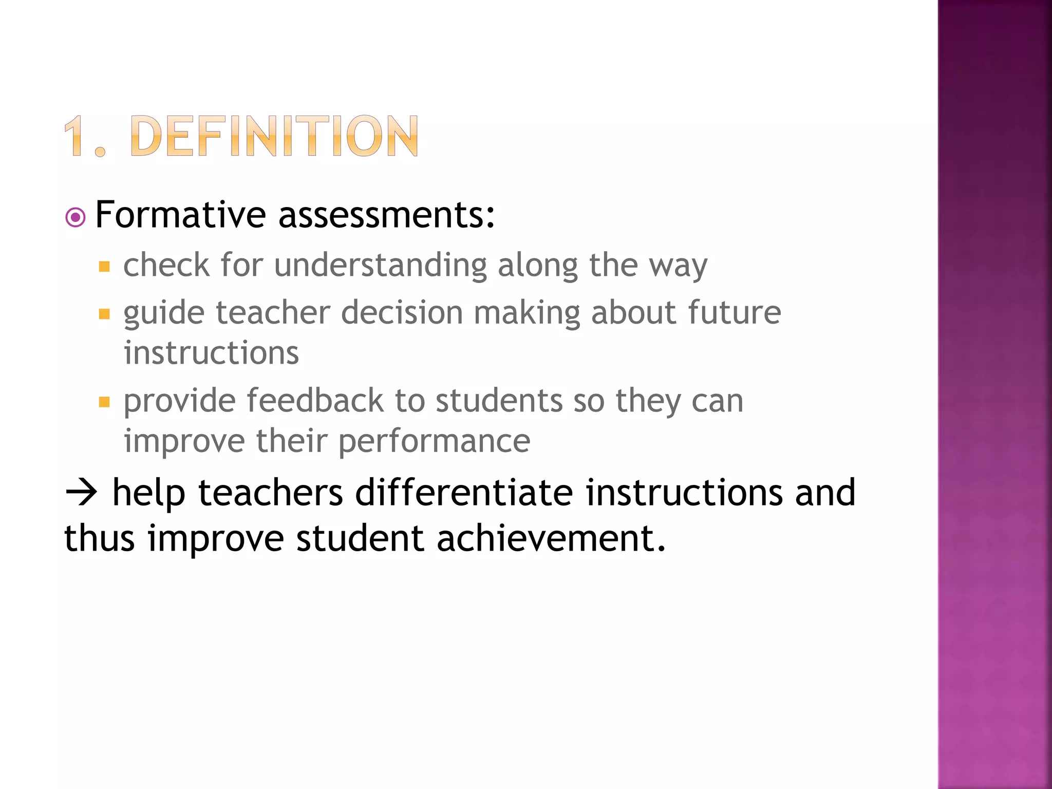  Formative assessments:
 check for understanding along the way
 guide teacher decision making about future
instructions
 provide feedback to students so they can
improve their performance
 help teachers differentiate instructions and
thus improve student achievement.
 