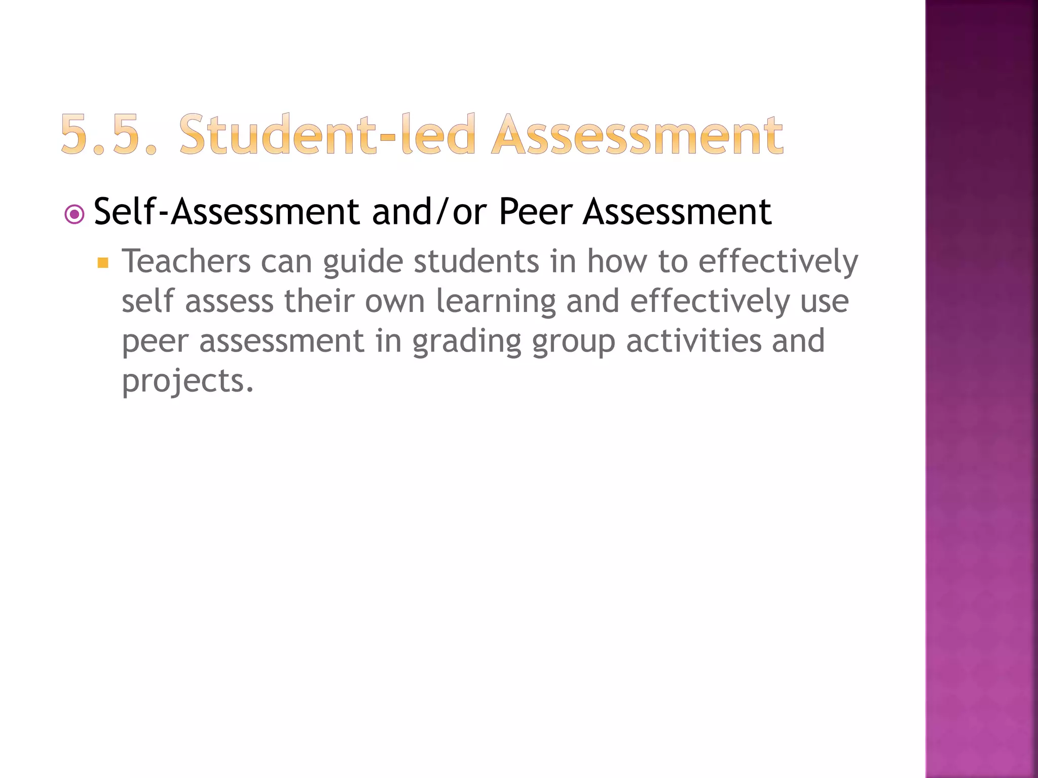  Self-Assessment and/or Peer Assessment
 Teachers can guide students in how to effectively
self assess their own learning and effectively use
peer assessment in grading group activities and
projects.
 