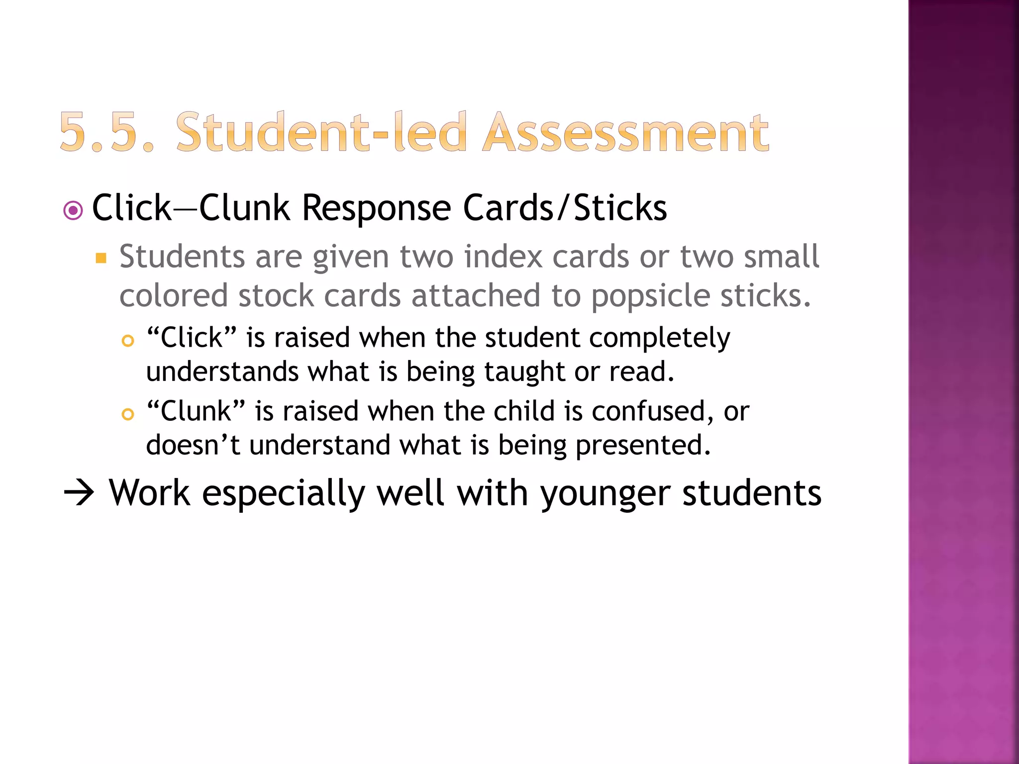 Click—Clunk Response Cards/Sticks
 Students are given two index cards or two small
colored stock cards attached to popsicle sticks.
 “Click” is raised when the student completely
understands what is being taught or read.
 “Clunk” is raised when the child is confused, or
doesn’t understand what is being presented.
 Work especially well with younger students
 