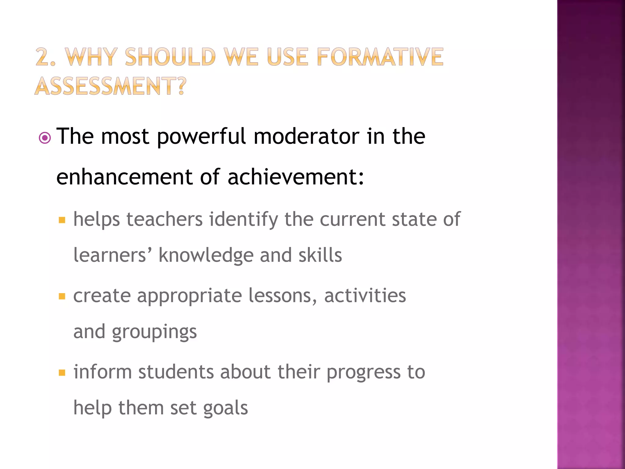  The most powerful moderator in the
enhancement of achievement:
 helps teachers identify the current state of
learners’ knowledge and skills
 create appropriate lessons, activities
and groupings
 inform students about their progress to
help them set goals
 