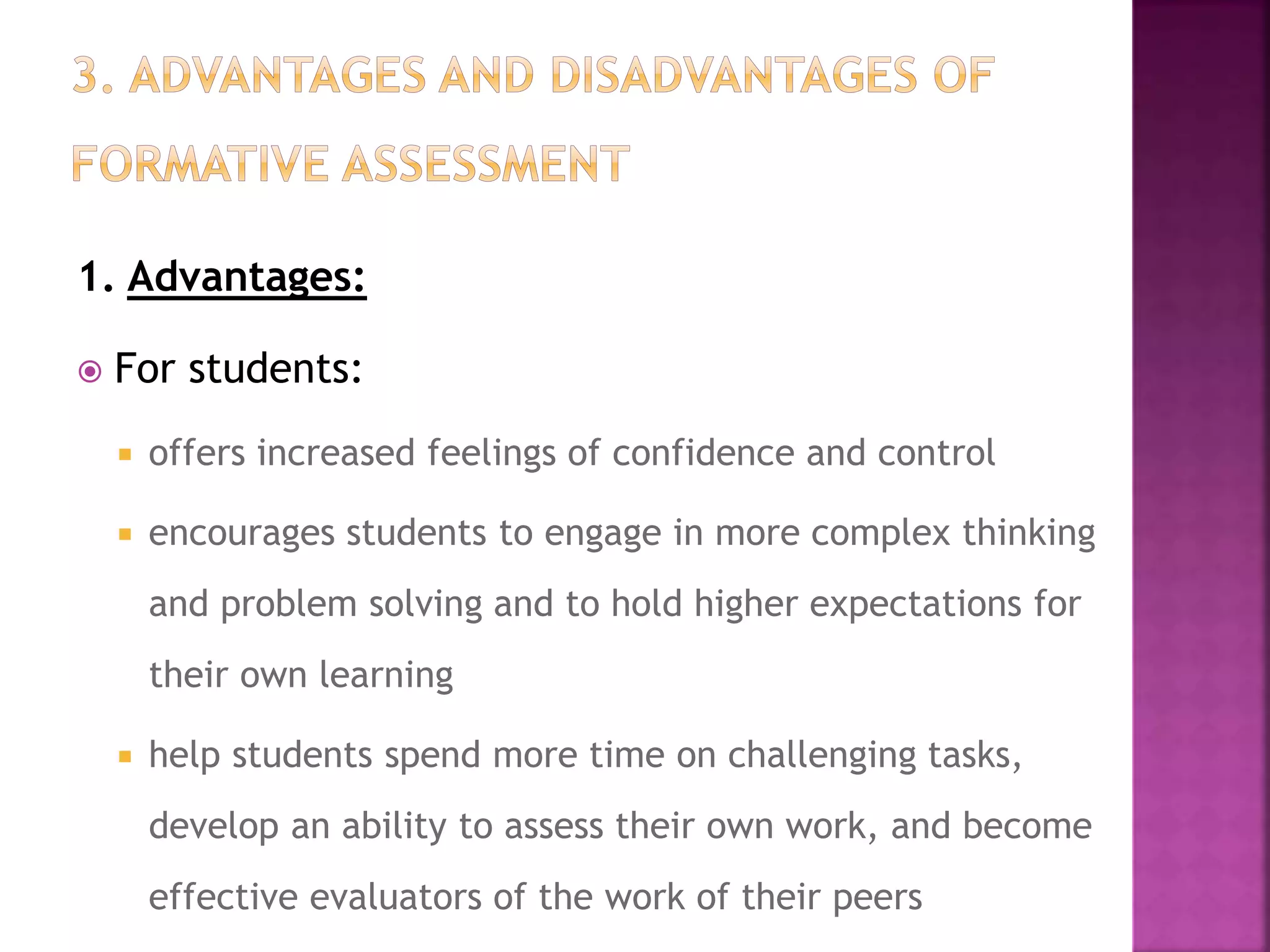 1. Advantages:
 For students:
 offers increased feelings of confidence and control
 encourages students to engage in more complex thinking
and problem solving and to hold higher expectations for
their own learning
 help students spend more time on challenging tasks,
develop an ability to assess their own work, and become
effective evaluators of the work of their peers
 