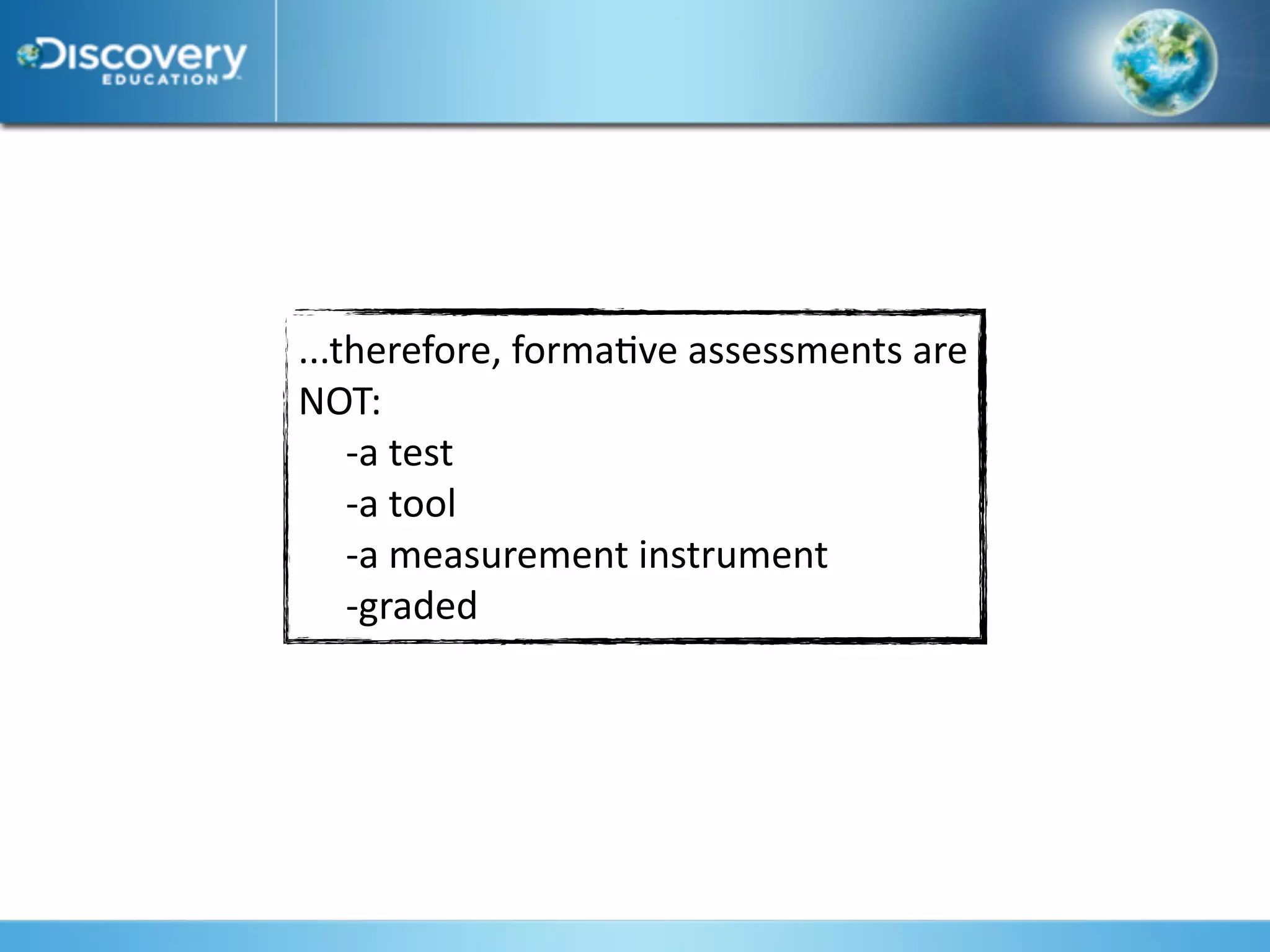 ...therefore, forma*ve assessments are 
NOT:
    ‐a test
    ‐a tool
    ‐a measurement instrument
    ‐graded
 