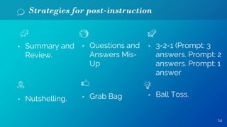 Strategies for post-instruction
14
▹ Summary and
Review.
▹ Nutshelling.
▹ 3-2-1 (Prompt: 3
answers. Prompt: 2
answers. Prompt: 1
answer
▹ Ball Toss.
▹ Questions and
Answers Mis-
Up
▹ Grab Bag
 