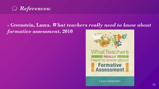 15
References:
- Greenstein, Laura. What teachers really need to know about
formative assessment. 2010
 
