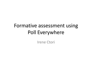 Formative assessment using
Poll Everywhere
Irene Ctori
 