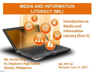 MEDIA AND INFORMATION
LITERACY (MIL)
Introduction to
Media and
Information
Literacy (Part 2)
MIL PPT 02
Revised: June 11, 2017
Mr. Arniel Ping
St. Stephen’s High School
Manila, Philippines
 
