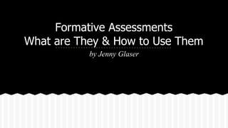 Formative Assessments 
What are They & How to Use Them 
by Jenny Glaser 
 