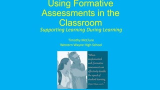 Using Formative
Assessments in the
Classroom
Supporting Learning During Learning
Timothy McClure
Western Wayne High School
 