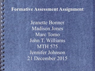 Formative Assessment Assignment
Jeanette Bonner
Madison Jones
Marc Tomo
John T. Williams
MTH 575
Jennifer Johnson
21 December 2015
 