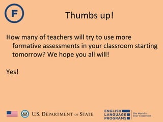 Thumbs up!
How many of teachers will try to use more
formative assessments in your classroom starting
tomorrow? We hope you all will!
Yes!
 