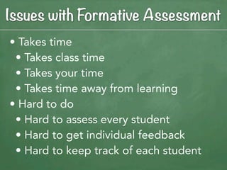 Issues with Formative Assessment
• Takes time
 • Takes class time
 • Takes your time
 • Takes time away from learning
• Hard to do
 • Hard to assess every student
 • Hard to get individual feedback
 • Hard to keep track of each student
 