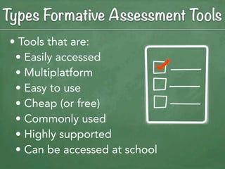 Types Formative Assessment Tools
 • Tools that are:
  • Easily accessed
  • Multiplatform
  • Easy to use
  • Cheap (or free)
  • Commonly used
  • Highly supported
  • Can be accessed at school
 