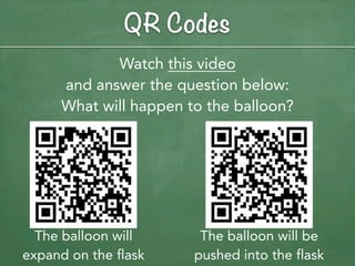 QR Codes
             Watch this video
      and answer the question below:
      What will happen to the balloon?




  The balloon will       The balloon will be
expand on the flask     pushed into the flask
 