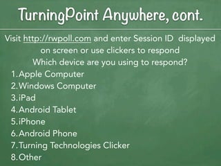 TurningPoint Anywhere, cont.
Visit http://rwpoll.com and enter Session ID displayed
          on screen or use clickers to respond
         Which device are you using to respond?
 1.Apple Computer
 2.Windows Computer
 3.iPad
 4.Android Tablet
 5.iPhone
 6.Android Phone
 7.Turning Technologies Clicker
 8.Other
 