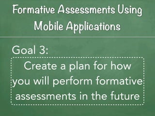 Formative Assessments Using
    Mobile Applications

Goal 3:
   Create a plan for how
you will perform formative
 assessments in the future
 