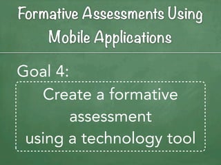 Formative Assessments Using
    Mobile Applications

Goal 4:
   Create a formative
        assessment
 using a technology tool
 