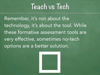 Teach vs Tech
Remember, it’s not about the
technology, it’s about the tool. While
these formative assessment tools are
very effective, sometimes no-tech
options are a better solution.




              o
 
