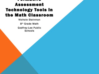 Formative
Assessment
Technology Tools in
the Math Classroom
Nichole Steinman
8th
Grade Math
Godfrey-Lee Public
Schools
 