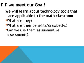 DID we meet our Goal?
We will learn about technology tools that
are applicable to the math classroom
What are they?
What are their benefits/drawbacks?
Can we use them as summative
assessments?
 