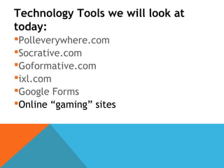 Technology Tools we will look at
today:
Polleverywhere.com
Socrative.com
Goformative.com
ixl.com
Google Forms
Online “gaming” sites
 