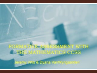 FORMATIVE ASSESSMENT WITH
THE MATHEMATICS CCSS
Jeremy Vrtis & Dyana VanWyngaarden

 