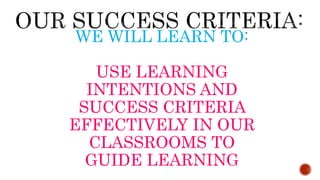 WE WILL LEARN TO:
USE LEARNING
INTENTIONS AND
SUCCESS CRITERIA
EFFECTIVELY IN OUR
CLASSROOMS TO
GUIDE LEARNING
 