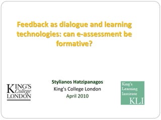 Feedback as dialogue and learning
technologies: can e-assessment be
formative?
Stylianos Hatzipanagos
King's College London
April 2010
 
