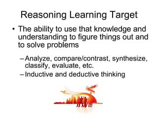 Reasoning Learning Target The ability to use that knowledge and understanding to figure things out and to solve problems Analyze, compare/contrast, synthesize, classify, evaluate, etc. Inductive and deductive thinking 